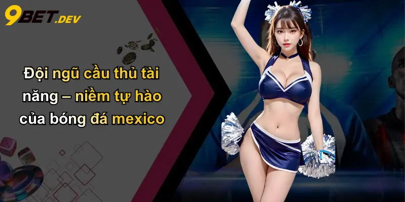 Đội ngũ cầu thủ tài năng – niềm tự hào của bóng đá mexico